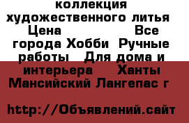 коллекция художественного литья › Цена ­ 1 200 000 - Все города Хобби. Ручные работы » Для дома и интерьера   . Ханты-Мансийский,Лангепас г.